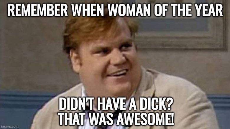 And not fat. | REMEMBER WHEN WOMAN OF THE YEAR; DIDN'T HAVE A DICK?
THAT WAS AWESOME! | image tagged in chris farley awesome | made w/ Imgflip meme maker