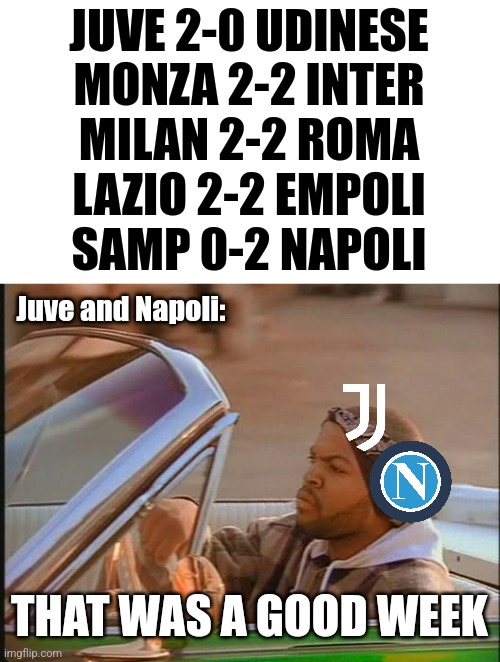 Juventus and Napoli had a good Serie A week | JUVE 2-0 UDINESE
MONZA 2-2 INTER
MILAN 2-2 ROMA
LAZIO 2-2 EMPOLI
SAMP 0-2 NAPOLI; Juve and Napoli:; THAT WAS A GOOD WEEK | image tagged in ice cube,juventus,napoli,serie a,calcio,memes | made w/ Imgflip meme maker