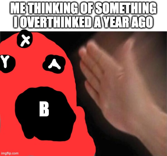 B B B B B B B B B B B B | ME THINKING OF SOMETHING I OVERTHINKED A YEAR AGO; B | image tagged in memes,blank nut button | made w/ Imgflip meme maker