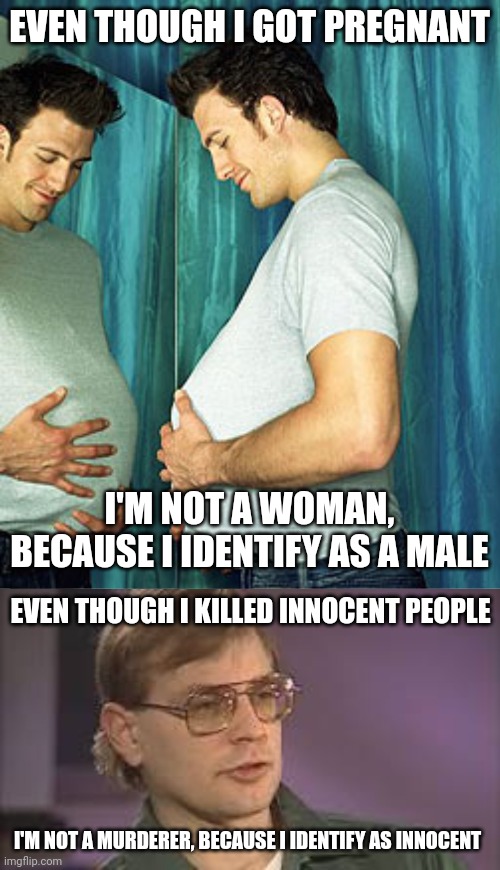 Belief does not trump facts | EVEN THOUGH I GOT PREGNANT; I'M NOT A WOMAN, BECAUSE I IDENTIFY AS A MALE; EVEN THOUGH I KILLED INNOCENT PEOPLE; I'M NOT A MURDERER, BECAUSE I IDENTIFY AS INNOCENT | image tagged in pregnant man,dahmer | made w/ Imgflip meme maker