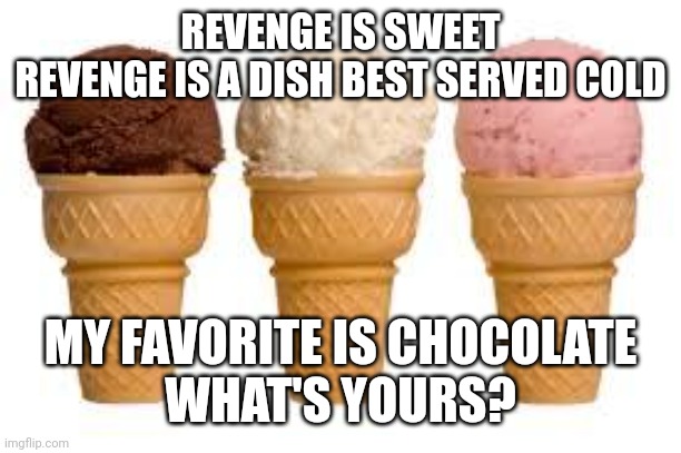 Revenge is sweet | REVENGE IS SWEET
REVENGE IS A DISH BEST SERVED COLD; MY FAVORITE IS CHOCOLATE
WHAT'S YOURS? | image tagged in ice cream cone,revenge | made w/ Imgflip meme maker