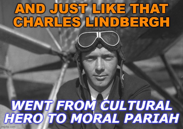 And Just Like That Charles Lindbergh went from cultural hero to moral pariah. | AND JUST LIKE THAT
CHARLES LINDBERGH; WENT FROM CULTURAL HERO TO MORAL PARIAH | image tagged in charles lindbergh | made w/ Imgflip meme maker
