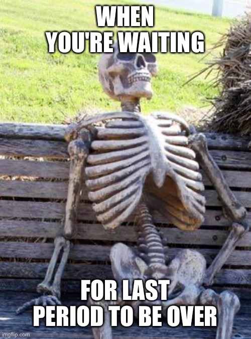 Waiting Skeleton | WHEN YOU'RE WAITING; FOR LAST PERIOD TO BE OVER | image tagged in memes,waiting skeleton | made w/ Imgflip meme maker