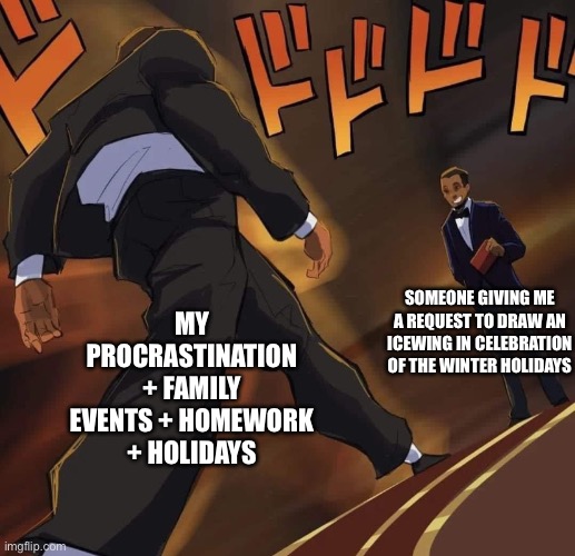 Not even halfway done | MY PROCRASTINATION + FAMILY EVENTS + HOMEWORK + HOLIDAYS; SOMEONE GIVING ME A REQUEST TO DRAW AN ICEWING IN CELEBRATION OF THE WINTER HOLIDAYS | image tagged in will smith s walk | made w/ Imgflip meme maker