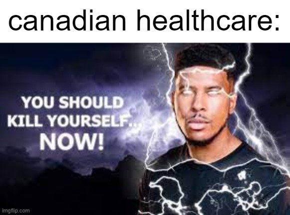 canadian healthcare |  canadian healthcare: | image tagged in you should kill yourself now,memes | made w/ Imgflip meme maker