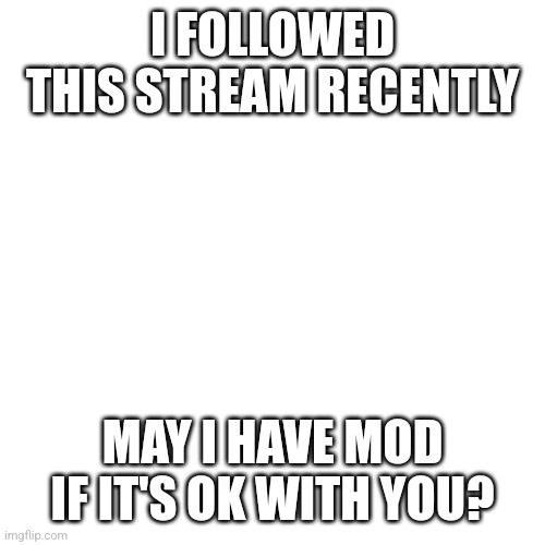 Blank Transparent Square |  I FOLLOWED THIS STREAM RECENTLY; MAY I HAVE MOD IF IT'S OK WITH YOU? | image tagged in memes,blank transparent square | made w/ Imgflip meme maker