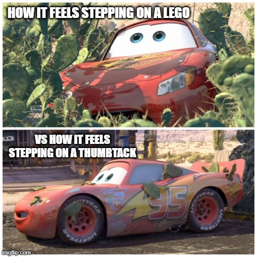 legos vs thumbtacks | HOW IT FEELS STEPPING ON A LEGO; VS HOW IT FEELS STEPPING ON A THUMBTACK | image tagged in cars,lightning mcqueen | made w/ Imgflip meme maker