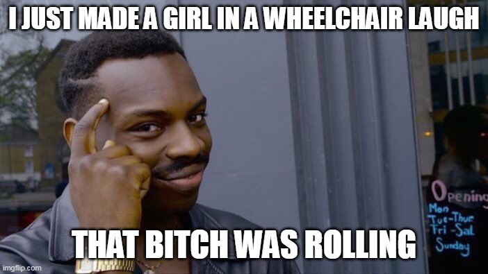 i just made a girl in a wheelchair laugh | I JUST MADE A GIRL IN A WHEELCHAIR LAUGH; THAT BITCH WAS ROLLING | image tagged in memes,roll safe think about it,funny,wheelchair,dark humor,humor | made w/ Imgflip meme maker