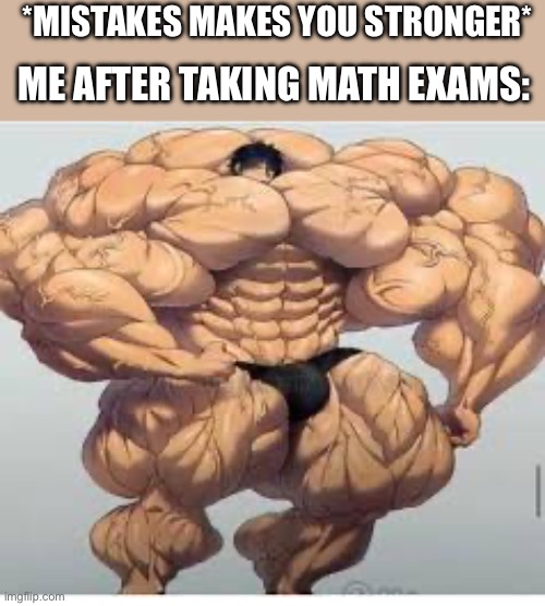 Going back to school today or tomorrow(depends when this post becomes featured) | *MISTAKES MAKES YOU STRONGER*; ME AFTER TAKING MATH EXAMS: | image tagged in mistakes make you stronger | made w/ Imgflip meme maker