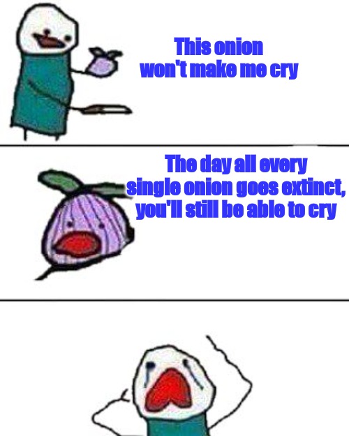 this onion won't make me cry | This onion won't make me cry; The day all every single onion goes extinct, you'll still be able to cry | image tagged in this onion won't make me cry | made w/ Imgflip meme maker