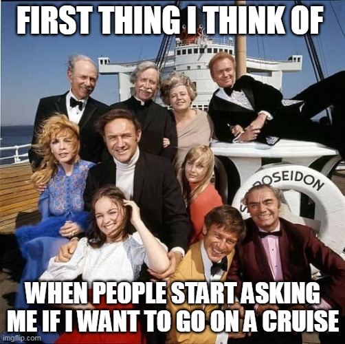 First thing I think of When people start asking me if I want to go on a cruise | FIRST THING I THINK OF; WHEN PEOPLE START ASKING ME IF I WANT TO GO ON A CRUISE | image tagged in poseidon adventure,funny,cruise,disaster,cruise ship,grandpa joe | made w/ Imgflip meme maker