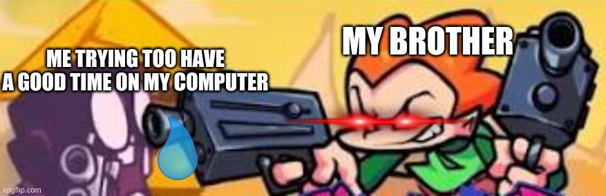 :( |  MY BROTHER; ME TRYING TOO HAVE A GOOD TIME ON MY COMPUTER | image tagged in pico shoots at someone,fnf,pico,help me,gun | made w/ Imgflip meme maker