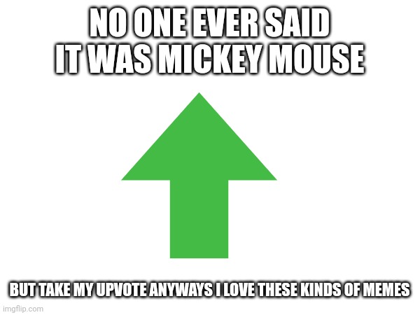 NO ONE EVER SAID IT WAS MICKEY MOUSE BUT TAKE MY UPVOTE ANYWAYS I LOVE THESE KINDS OF MEMES | made w/ Imgflip meme maker