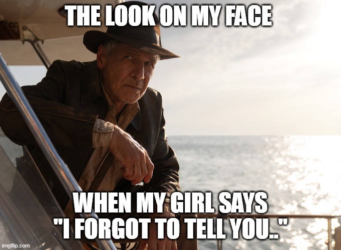 The look on my face when my girl says "I forgot to tell you.." | THE LOOK ON MY FACE; WHEN MY GIRL SAYS "I FORGOT TO TELL YOU.." | image tagged in girlfriend,funny,indiana jones,harrison ford,talk,upset | made w/ Imgflip meme maker