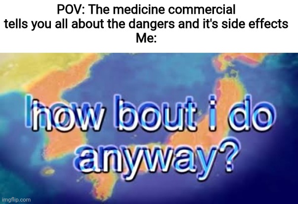 How bout i do anyway | POV: The medicine commercial tells you all about the dangers and it's side effects
Me: | image tagged in how bout i do anyway,funny memes,medicine,ads | made w/ Imgflip meme maker