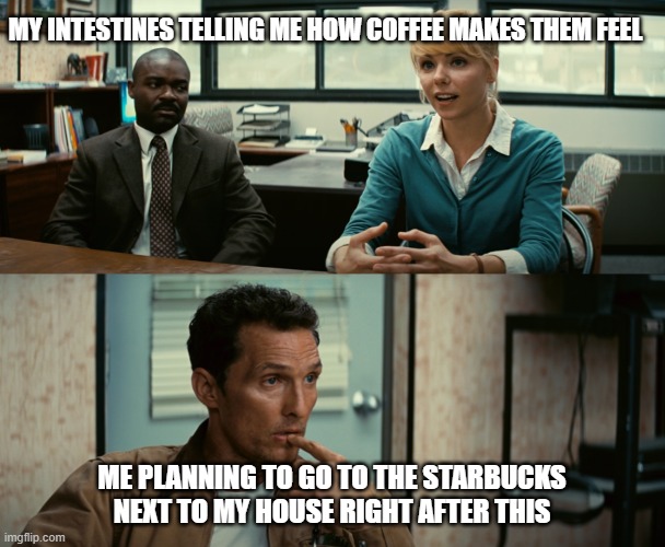 Coffee good | MY INTESTINES TELLING ME HOW COFFEE MAKES THEM FEEL; ME PLANNING TO GO TO THE STARBUCKS NEXT TO MY HOUSE RIGHT AFTER THIS | image tagged in interstellar | made w/ Imgflip meme maker