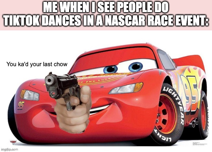 You ka'd your last Chow | ME WHEN I SEE PEOPLE DO TIKTOK DANCES IN A NASCAR RACE EVENT: | image tagged in you ka'd your last chow,tiktok sucks,tiktok,memes,nascar,lightning mcqueen | made w/ Imgflip meme maker