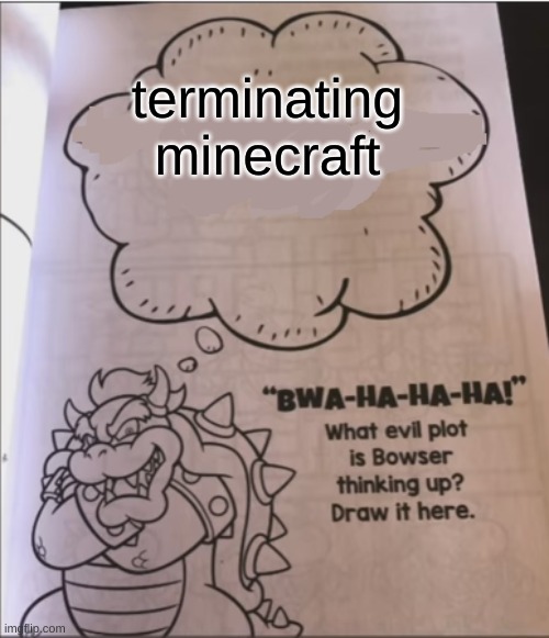 bowser evil plot | terminating minecraft | image tagged in bowser evil plot | made w/ Imgflip meme maker