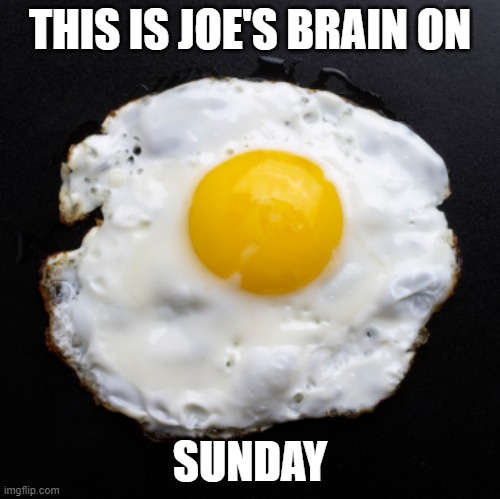 Eggs | THIS IS JOE'S BRAIN ON SUNDAY | image tagged in eggs | made w/ Imgflip meme maker