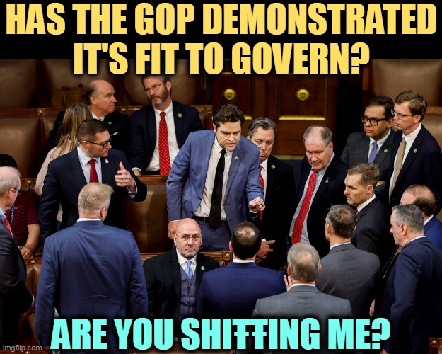 These guys give morons a bad name. They should apologize to the other morons. | HAS THE GOP DEMONSTRATED IT'S FIT TO GOVERN? ARE YOU SHIŦŦING ME? | image tagged in gop,fitness,control,fail,failure,morons | made w/ Imgflip meme maker