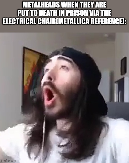 Wooooo yeah baby | METALHEADS WHEN THEY ARE PUT TO DEATH IN PRISON VIA THE ELECTRICAL CHAIR(METALLICA REFERENCE): | image tagged in wooooo yeah baby | made w/ Imgflip meme maker