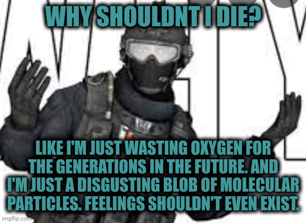 Why shouldnt I? | WHY SHOULDNT I DIE? LIKE I'M JUST WASTING OXYGEN FOR THE GENERATIONS IN THE FUTURE. AND I'M JUST A DISGUSTING BLOB OF MOLECULAR PARTICLES. FEELINGS SHOULDN'T EVEN EXIST. | image tagged in russian badger | made w/ Imgflip meme maker
