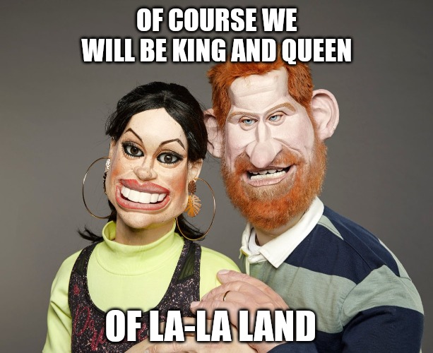 King and Queen of La-La Land | OF COURSE WE WILL BE KING AND QUEEN; OF LA-LA LAND | image tagged in prince harry,meghan markle,funny memes | made w/ Imgflip meme maker