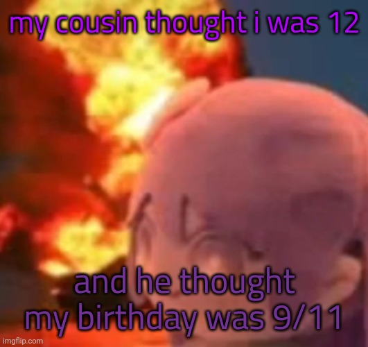 ik like a lot of shit ab him damn | my cousin thought i was 12; and he thought my birthday was 9/11 | image tagged in msmg | made w/ Imgflip meme maker