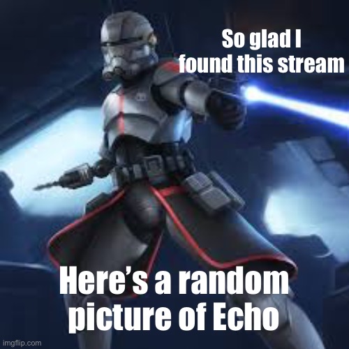 Happiness | So glad I found this stream; Here’s a random picture of Echo | image tagged in echo,bad batch,why is bad batch not a tag,people already use | made w/ Imgflip meme maker
