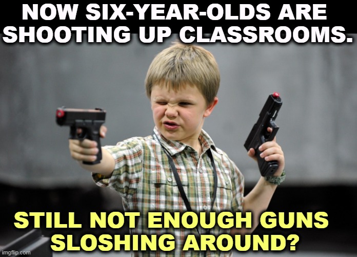 We now pause for lame excuses from the gun lobby. | NOW SIX-YEAR-OLDS ARE 
SHOOTING UP CLASSROOMS. STILL NOT ENOUGH GUNS 
SLOSHING AROUND? | image tagged in children,guns,school shootings | made w/ Imgflip meme maker