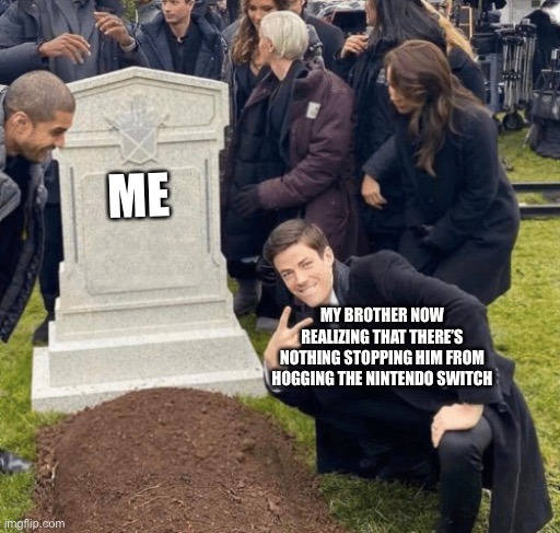 Grant Gustin over grave | ME; MY BROTHER NOW REALIZING THAT THERE’S NOTHING STOPPING HIM FROM HOGGING THE NINTENDO SWITCH | image tagged in grant gustin over grave,siblings,nintendo switch,little brother | made w/ Imgflip meme maker
