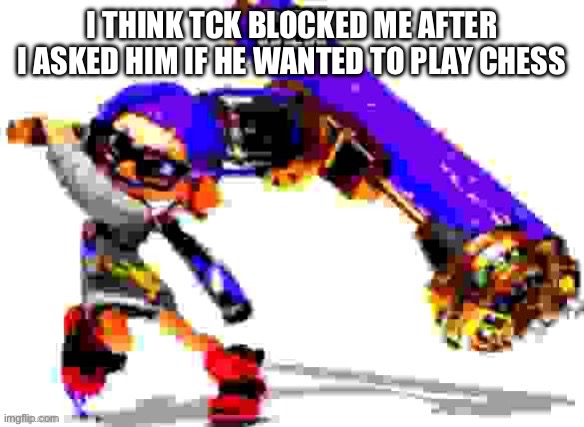 Splatoon 3 meme | I THINK TCK BLOCKED ME AFTER I ASKED HIM IF HE WANTED TO PLAY CHESS | image tagged in splatoon 3 meme | made w/ Imgflip meme maker
