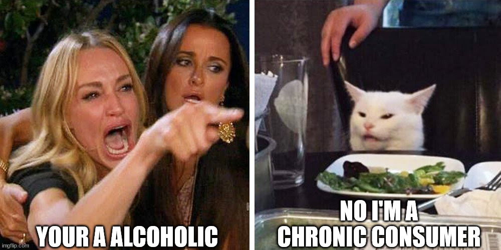 Smudge the cat | YOUR A ALCOHOLIC; NO I'M A CHRONIC CONSUMER | image tagged in smudge the cat | made w/ Imgflip meme maker