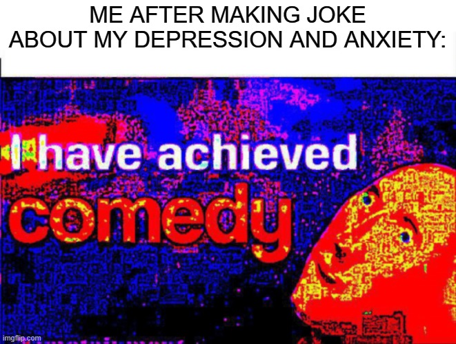 I have achieved comedy | ME AFTER MAKING JOKE ABOUT MY DEPRESSION AND ANXIETY: | image tagged in i have achieved comedy | made w/ Imgflip meme maker