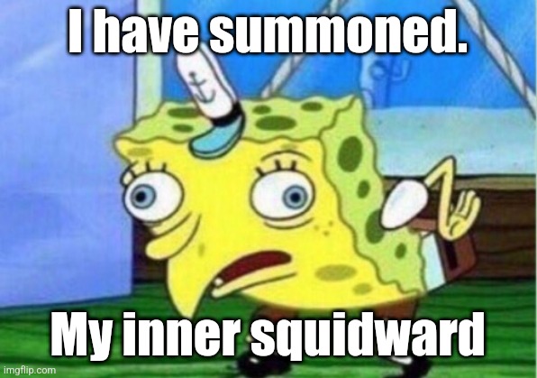 Mocking Spongebob | I have summoned. My inner squidward | image tagged in memes,mocking spongebob | made w/ Imgflip meme maker