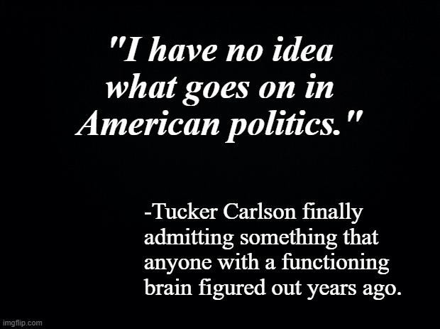 Attn. Tucker Carlson's sheep: all the signs were there... hell, we pointed them out for you but you wouldn't effin' listen. | "I have no idea what goes on in American politics."; -Tucker Carlson finally admitting something that anyone with a functioning brain figured out years ago. | image tagged in tucker carlson,confused tucker carlson | made w/ Imgflip meme maker