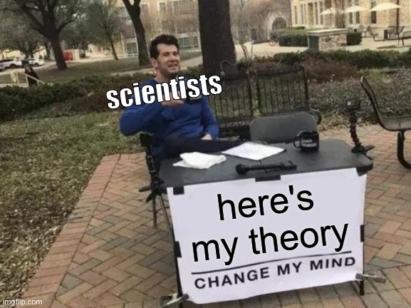 you gotta believe me | scientists; here's my theory | image tagged in memes,change my mind | made w/ Imgflip meme maker