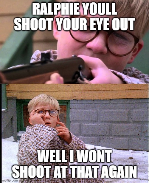 ralphie you'll shoot your eye out kid | RALPHIE YOULL SHOOT YOUR EYE OUT; WELL I WONT SHOOT AT THAT AGAIN | image tagged in ralphie you'll shoot your eye out kid | made w/ Imgflip meme maker