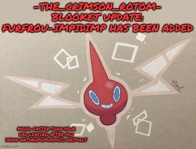 i should be done within the next few days | -THE_CRIMSON_ROTOM-
BLOOKET UPDATE: FURFROU-IMPIDIMP HAS BEEN ADDED; MOOD: FASTER THAN YOUR DAD LEAVING AFTER YOU DRAW ANTHROPOMORPHIC ANIMALS | made w/ Imgflip meme maker