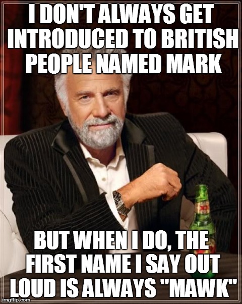 The Most Interesting Man In The World | I DON'T ALWAYS GET INTRODUCED TO BRITISH PEOPLE NAMED MARK BUT WHEN I DO, THE FIRST NAME I SAY OUT LOUD IS ALWAYS "MAWK" | image tagged in memes,the most interesting man in the world | made w/ Imgflip meme maker