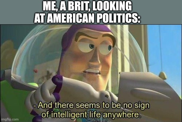 No sign of intelligent life | ME, A BRIT, LOOKING AT AMERICAN POLITICS: | image tagged in no sign of intelligent life | made w/ Imgflip meme maker