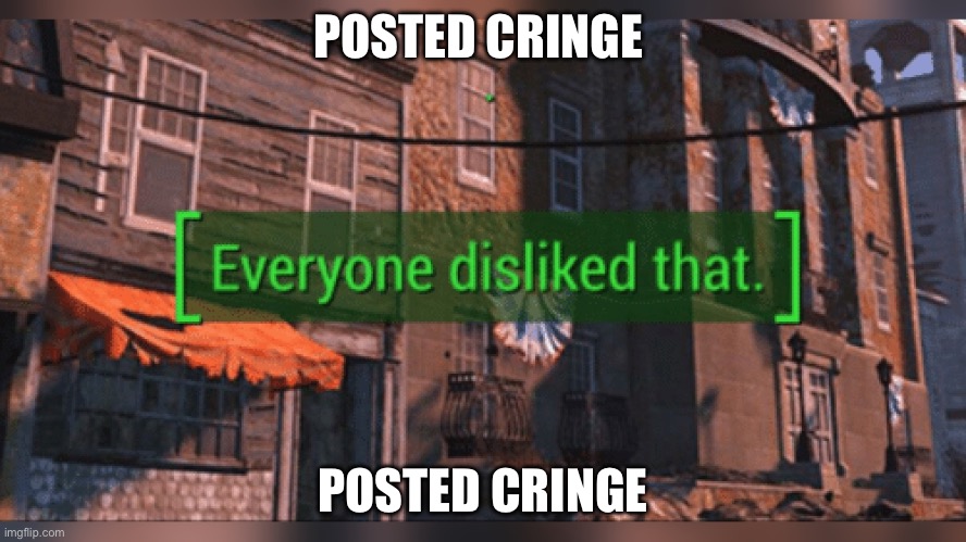 Fallout 4 Everyone Disliked That | POSTED CRINGE; POSTED CRINGE | image tagged in fallout 4 everyone disliked that | made w/ Imgflip meme maker