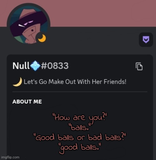 "How are you?"
"balls."
"Good balls or bad balls?"
"good balls." | made w/ Imgflip meme maker