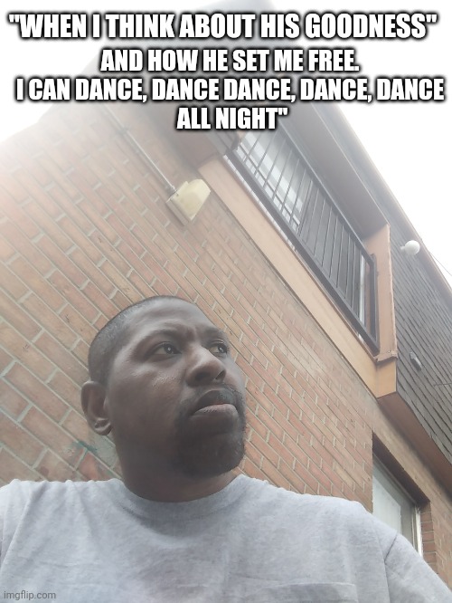 Thinking about his Goodness | "WHEN I THINK ABOUT HIS GOODNESS"; AND HOW HE SET ME FREE.
I CAN DANCE, DANCE DANCE, DANCE, DANCE
 ALL NIGHT" | image tagged in gods goodness,gods love,gods mercy,gods grace | made w/ Imgflip meme maker