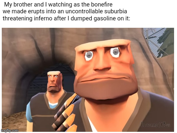 Brotherly Bonfire | My brother and I watching as the bonefire we made erupts into an uncontrollable suburbia threatening inferno after I dumped gasoline on it: | image tagged in tf2,fire,reaction | made w/ Imgflip meme maker