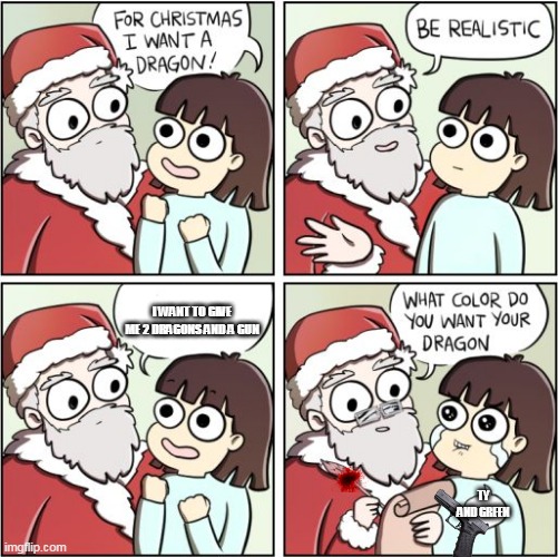 For Christmas I Want a Dragon | I WANT TO GIVE ME 2 DRAGONS AND A GUN; TY AND GREEN | image tagged in for christmas i want a dragon | made w/ Imgflip meme maker