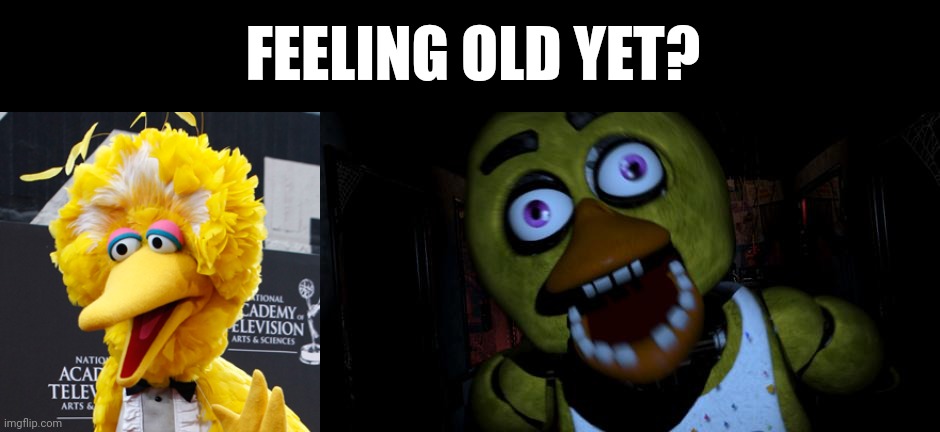 I can see the resemblance | FEELING OLD YET? | image tagged in memes,big bird,chica fnaf senpai | made w/ Imgflip meme maker