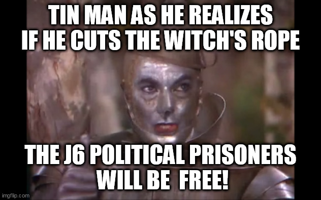 The witch  is evil, just axe her, she'll agree. | TIN MAN AS HE REALIZES IF HE CUTS THE WITCH'S ROPE; THE J6 POLITICAL PRISONERS
 WILL BE  FREE! | image tagged in wizard of oz | made w/ Imgflip meme maker