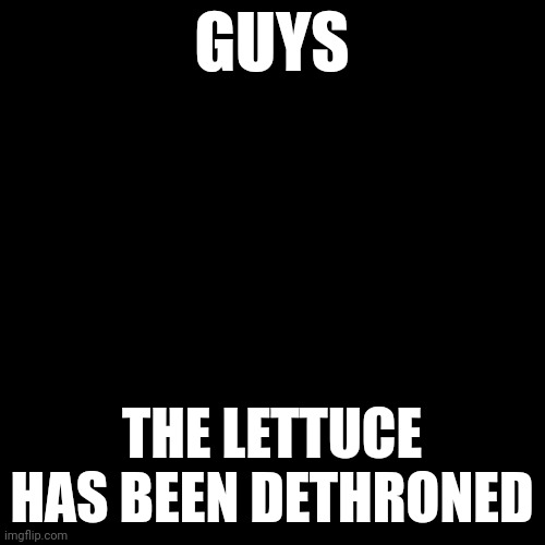no more lettuce | GUYS; THE LETTUCE HAS BEEN DETHRONED | image tagged in memes,blank transparent square,lettuce | made w/ Imgflip meme maker