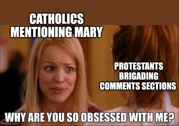 Why are you so obsessed with me | CATHOLICS MENTIONING MARY; PROTESTANTS BRIGADING COMMENTS SECTIONS | image tagged in why are you so obsessed with me | made w/ Imgflip meme maker